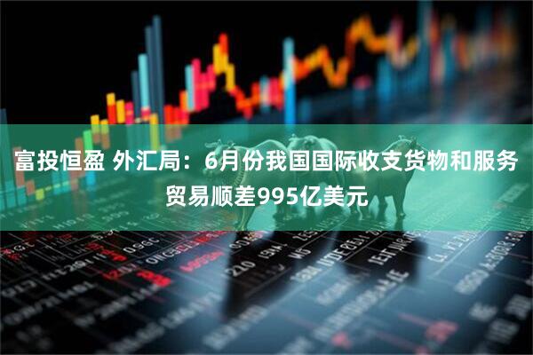 富投恒盈 外汇局：6月份我国国际收支货物和服务贸易顺差995亿美元