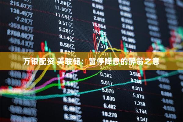 万银配资 美联储：暂停降息的醉翁之意
