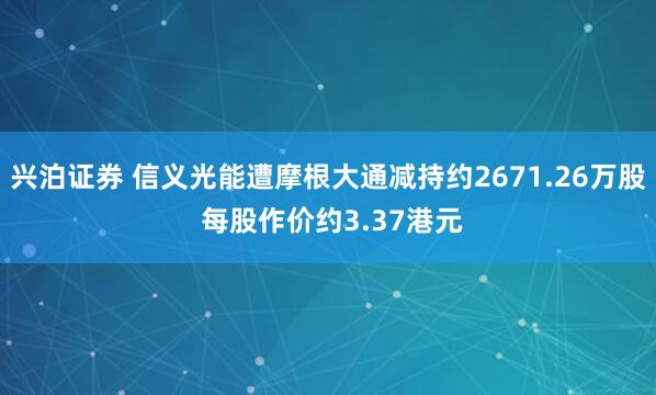 兴泊证券 信义光能遭摩根大通减持约2671.26万股 每股作价约3.37港元