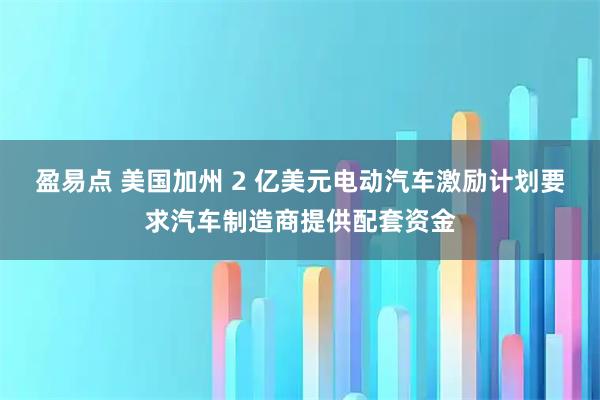 盈易点 美国加州 2 亿美元电动汽车激励计划要求汽车制造商提供配套资金