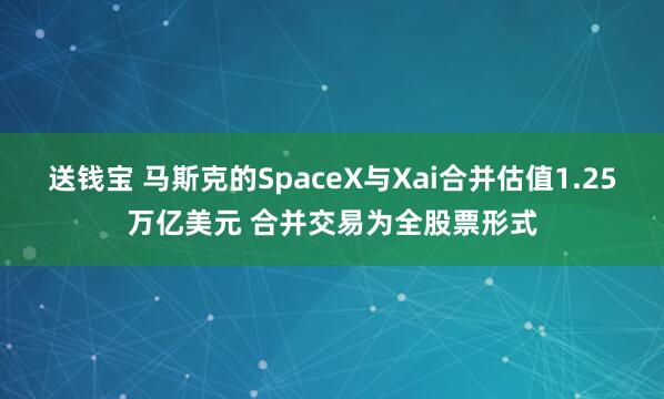 送钱宝 马斯克的SpaceX与Xai合并估值1.25万亿美元 合并交易为全股票形式