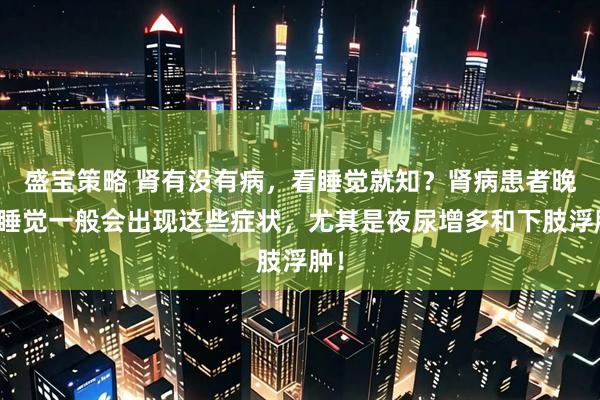 盛宝策略 肾有没有病，看睡觉就知？肾病患者晚上睡觉一般会出现这些症状，尤其是夜尿增多和下肢浮肿！