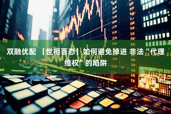 双融优配 【世相百态】如何避免掉进 非法“代理维权”的陷阱