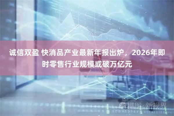 诚信双盈 快消品产业最新年报出炉，2026年即时零售行业规模或破万亿元