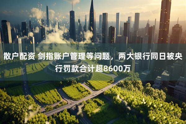 散户配资 剑指账户管理等问题，两大银行同日被央行罚款合计超8600万