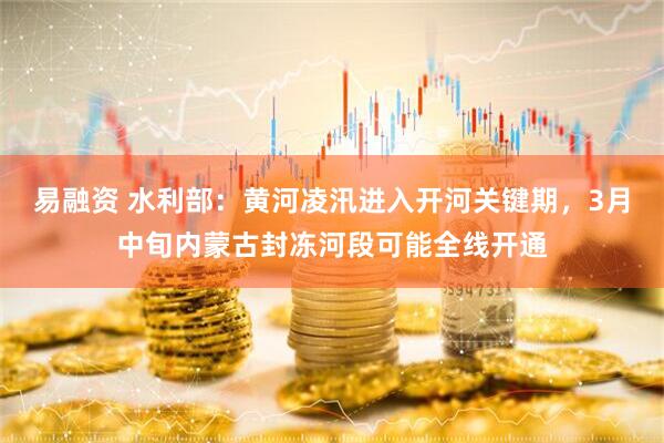 易融资 水利部：黄河凌汛进入开河关键期，3月中旬内蒙古封冻河段可能全线开通