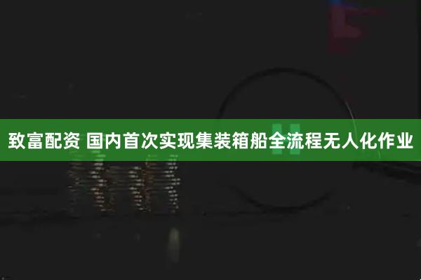 致富配资 国内首次实现集装箱船全流程无人化作业