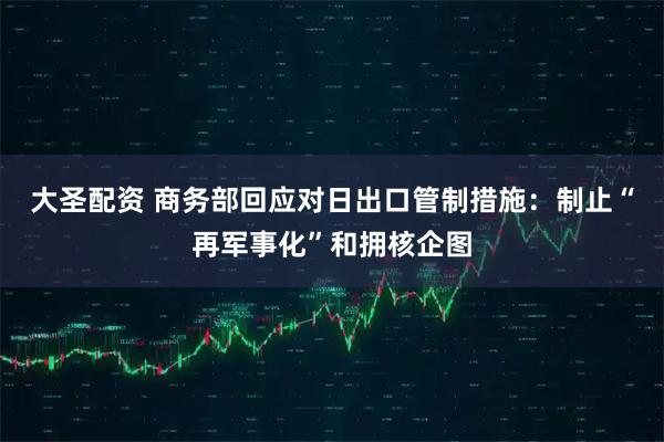 大圣配资 商务部回应对日出口管制措施：制止“再军事化”和拥核企图