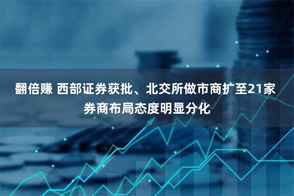 翻倍赚 西部证券获批、北交所做市商扩至21家 券商布局态度明显分化
