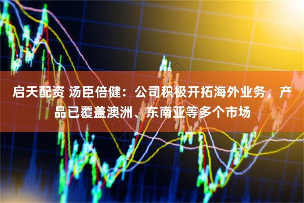 启天配资 汤臣倍健：公司积极开拓海外业务，产品已覆盖澳洲、东南亚等多个市场