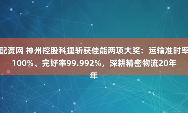 配资网 神州控股科捷斩获佳能两项大奖：运输准时率100%、完好率99.992%，深耕精密物流20年