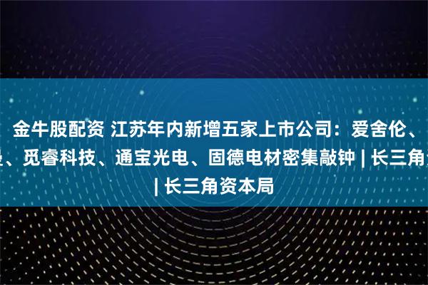 金牛股配资 江苏年内新增五家上市公司：爱舍伦、海菲曼、觅睿科技、通宝光电、固德电材密集敲钟 | 长三角资本局
