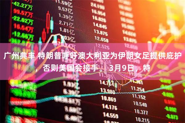 广州典丰 特朗普呼吁澳大利亚为伊朗女足提供庇护，否则美国会接手。 3月9日，特