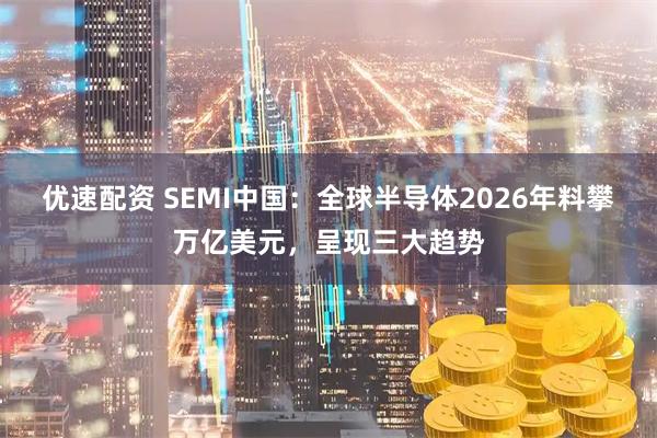 优速配资 SEMI中国：全球半导体2026年料攀万亿美元，呈现三大趋势
