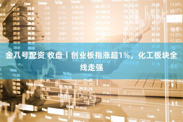 金八号配资 收盘丨创业板指涨超1%，化工板块全线走强