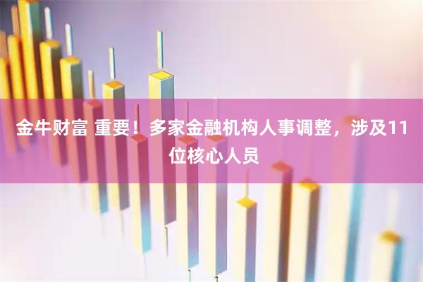 金牛财富 重要！多家金融机构人事调整，涉及11 位核心人员