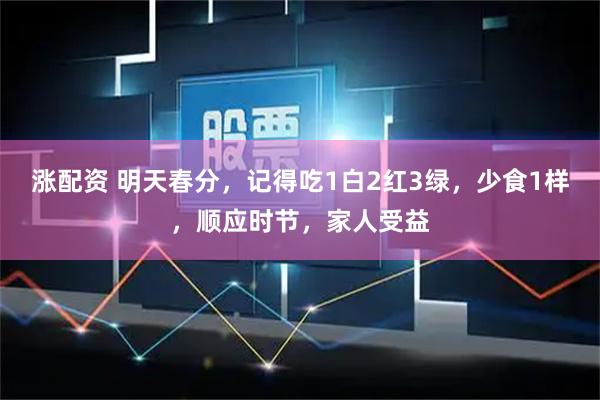 涨配资 明天春分，记得吃1白2红3绿，少食1样，顺应时节，家人受益