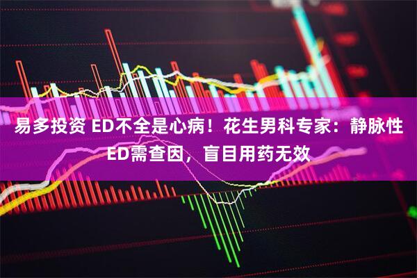 易多投资 ED不全是心病！花生男科专家：静脉性ED需查因，盲目用药无效