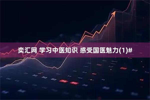 奕汇网 学习中医知识 感受国医魅力(1)#