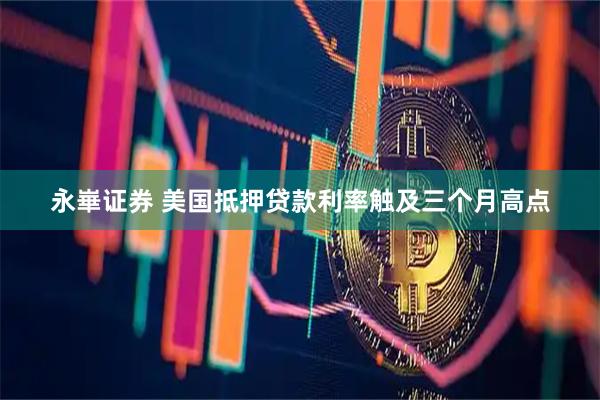 永崋证券 美国抵押贷款利率触及三个月高点