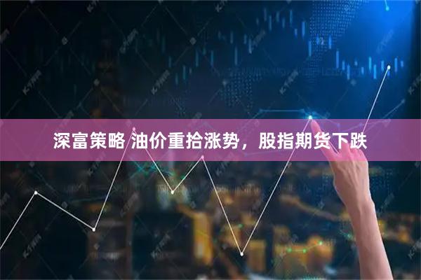 深富策略 油价重拾涨势，股指期货下跌