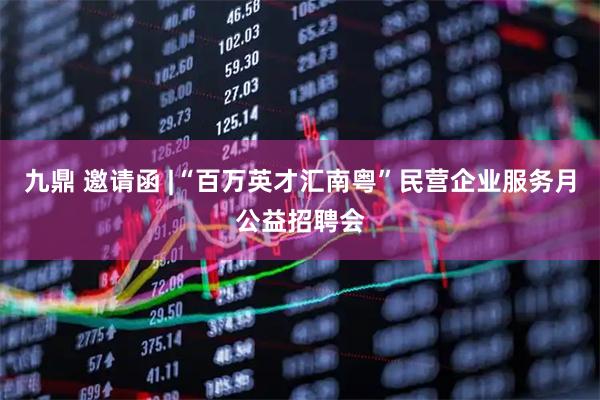 九鼎 邀请函 |“百万英才汇南粤”民营企业服务月公益招聘会