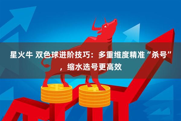 星火牛 双色球进阶技巧：多重维度精准“杀号”，缩水选号更高效