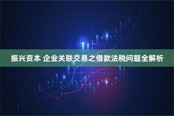 振兴资本 企业关联交易之借款法税问题全解析
