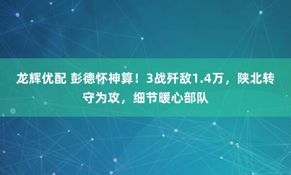 龙辉优配 彭德怀神算！3战歼敌1.4万，陕北转守为攻，细节暖心部队