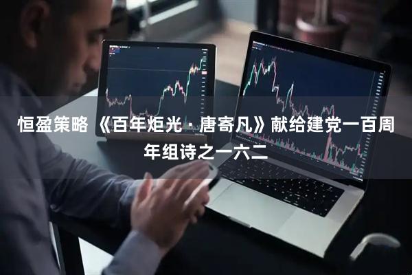 恒盈策略 《百年炬光 · 唐寄凡》献给建党一百周年组诗之一六二