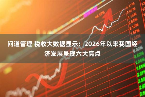 问道管理 税收大数据显示：2026年以来我国经济发展呈现六大亮点