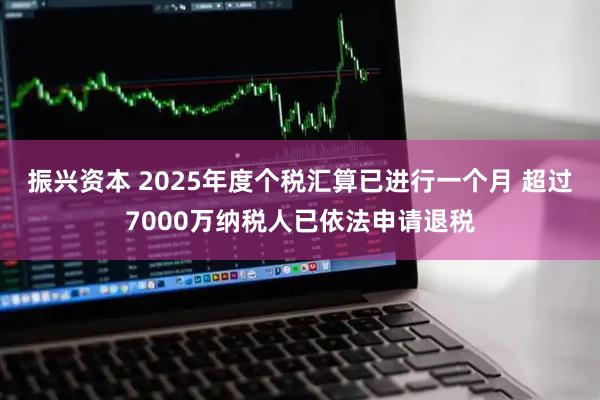 振兴资本 2025年度个税汇算已进行一个月 超过7000万纳税人已依法申请退税