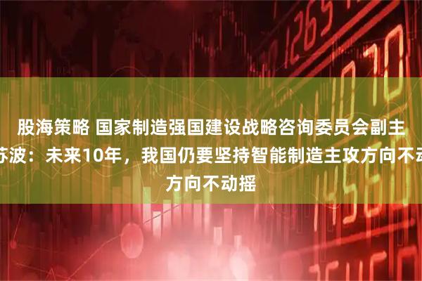 股海策略 国家制造强国建设战略咨询委员会副主任苏波：未来10年，我国仍要坚持智能制造主攻方向不动摇