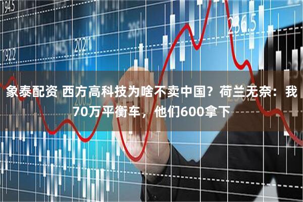 象泰配资 西方高科技为啥不卖中国？荷兰无奈：我70万平衡车，他们600拿下