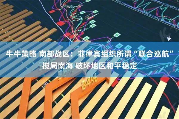 牛牛策略 南部战区：菲律宾组织所谓“联合巡航”搅局南海 破坏地区和平稳定