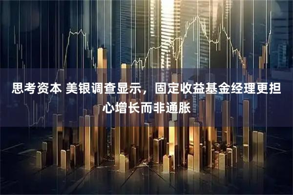 思考资本 美银调查显示，固定收益基金经理更担心增长而非通胀