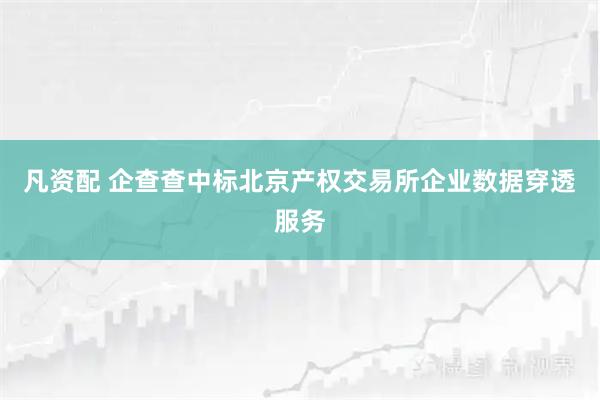 凡资配 企查查中标北京产权交易所企业数据穿透服务