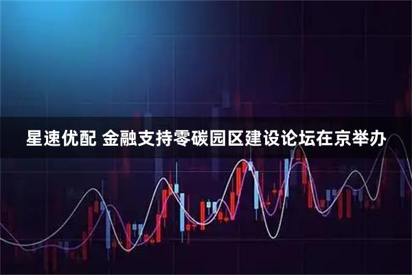 星速优配 金融支持零碳园区建设论坛在京举办