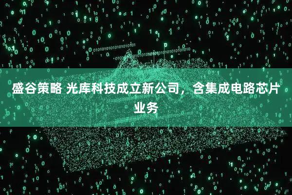 盛谷策略 光库科技成立新公司，含集成电路芯片业务
