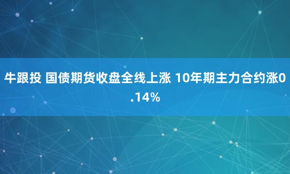 牛跟投 国债期货收盘全线上涨 10年期主力合约涨0.14%