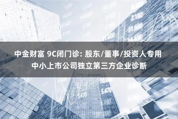 中金财富 9C闭门诊: 股东/董事/投资人专用 中小上市公司独立第三方企业诊断
