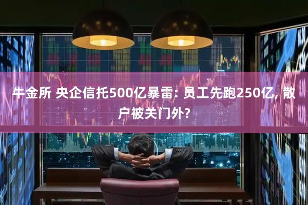 牛金所 央企信托500亿暴雷: 员工先跑250亿, 散户被关门外?
