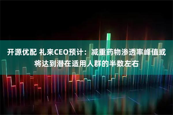 开源优配 礼来CEO预计:减重药物渗透率峰值或将达到潜在适用人群的半数左右