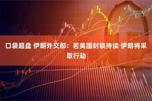 口袋超盘 伊朗外交部：若美国封锁持续 伊朗将采取行动