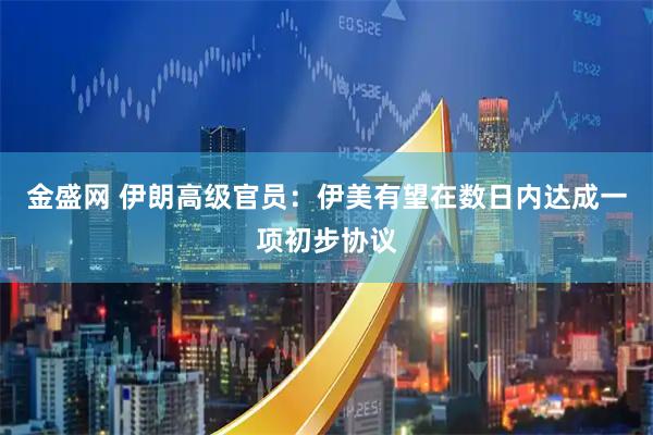金盛网 伊朗高级官员:伊美有望在数日内达成一项初步协议