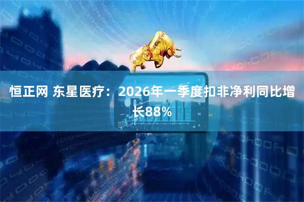 恒正网 东星医疗：2026年一季度扣非净利同比增长88%