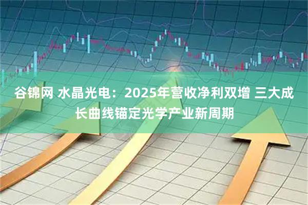 谷锦网 水晶光电：2025年营收净利双增 三大成长曲线锚定光学产业新周期