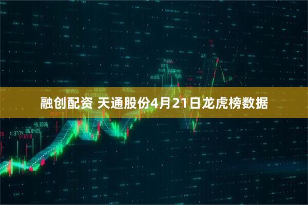 融创配资 天通股份4月21日龙虎榜数据