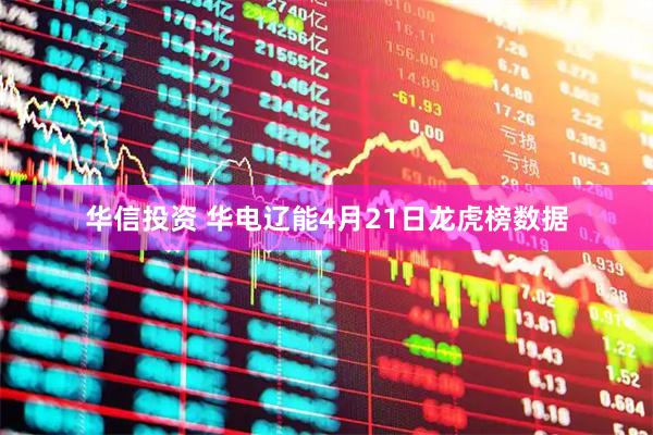 华信投资 华电辽能4月21日龙虎榜数据