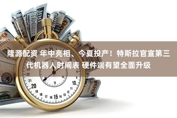 隆源配资 年中亮相、今夏投产！特斯拉官宣第三代机器人时间表 硬件端有望全面升级